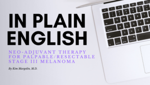 Featured image for “In Plain English—Neo-Adjuvant Therapy for Palpable/Resectable Stage III Melanoma”