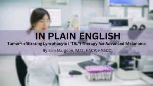 Featured image for “In Plain English: Tumor-Infiltrating Lymphocyte (“TIL”) Therapy for Advanced Melanoma”